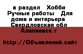  в раздел : Хобби. Ручные работы » Для дома и интерьера . Свердловская обл.,Алапаевск г.